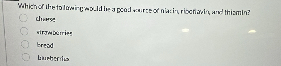 Which of the following would be a good source of niacin, riboflavin, and thiamin?
cheese
strawberries
bread
blueberries