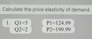 Calculate the price elasticity of demand. 
1. Q1=5 PI=124.99
Q2=2 P2=199.99