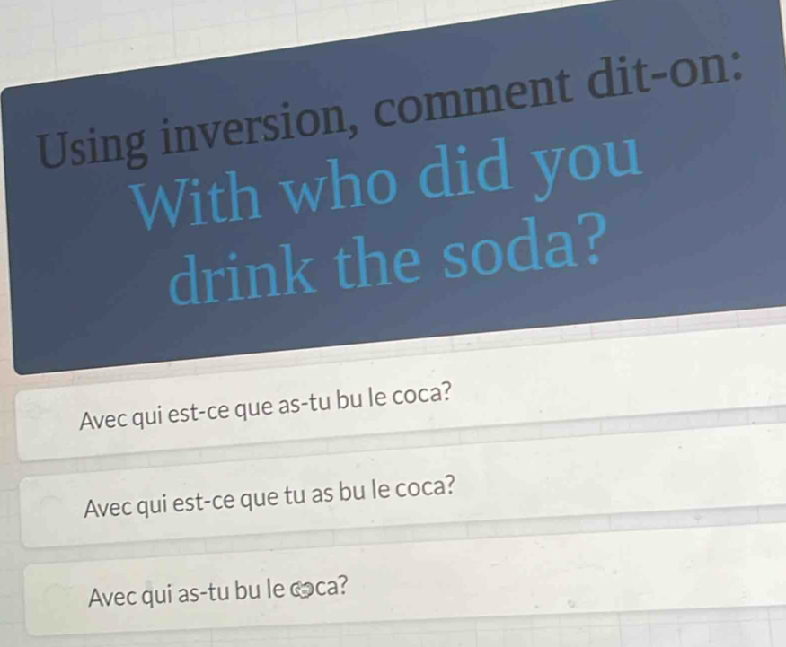 Using inversion, comment dit-on: 
With who did you 
drink the soda? 
Avec qui est-ce que as-tu bu le coca? 
Avec qui est-ce que tu as bu le coca? 
Avec qui as-tu bu le coca?