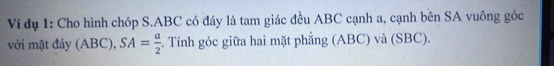 Ví dụ 1: Cho hình chóp S. ABC có đáy là tam giác đều ABC cạnh a, cạnh bên SA vuông góc 
với mặt đáy (ABC), SA= a/2 . Tính góc giữa hai mặt phẳng (ABC) và (SBC).