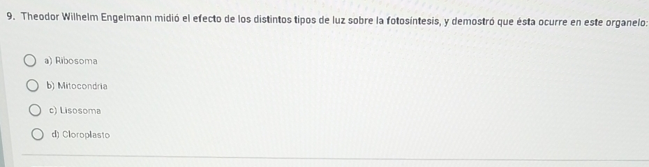 Theodor Wilhelm Engelmann midió el efecto de los distintos tipos de luz sobre la fotosíntesis, y demostró que ésta ocurre en este organelo:
a) Ribosoma
b) Mitocondria
c) Lisosoma
d) Cloroplasto