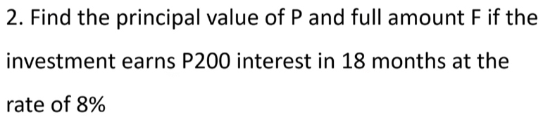 Find the principal value of P and full amount F if the 
investment earns P200 interest in 18 months at the 
rate of 8%