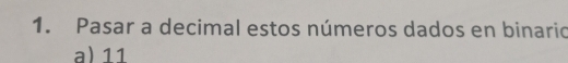 Pasar a decimal estos números dados en binaric 
a) 11