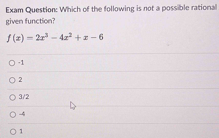 Exam Question: Which of the following is not a possible rational
given function?
f(x)=2x^3-4x^2+x-6
-1
2
3/2
-4
1