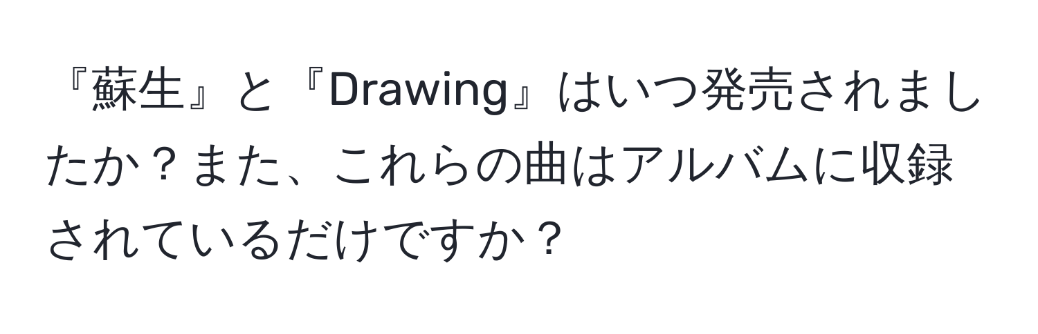 『蘇生』と『Drawing』はいつ発売されましたか？また、これらの曲はアルバムに収録されているだけですか？