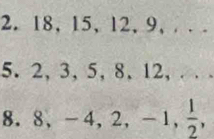 18, 15, 12, 9, .. . 
5. 2, 3, 5, 8, 12, . . . 
8. 8, -4, 2, -1,  1/2 ,