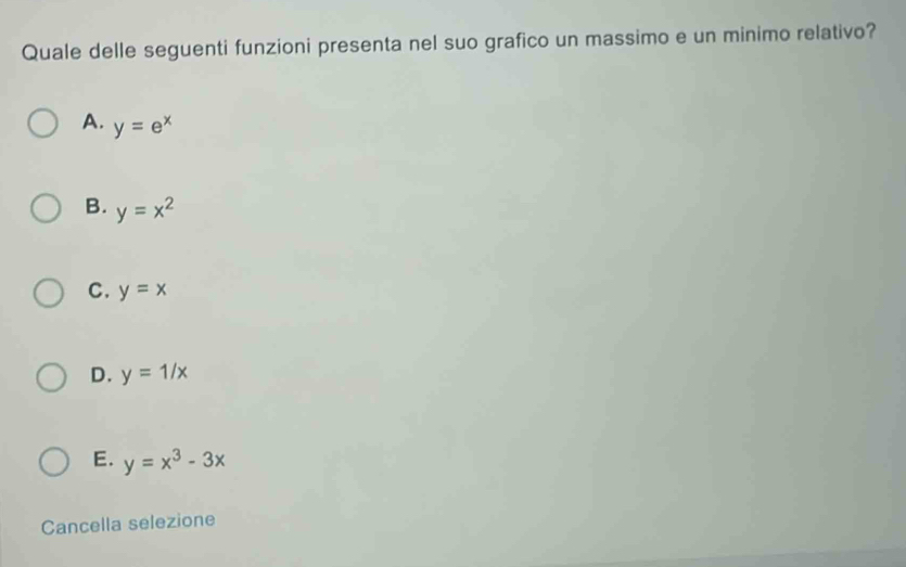 Quale delle seguenti funzioni presenta nel suo grafico un massimo e un minimo relativo?
A. y=e^x
B. y=x^2
C. y=x
D. y=1/x
E. y=x^3-3x
Cancella selezione