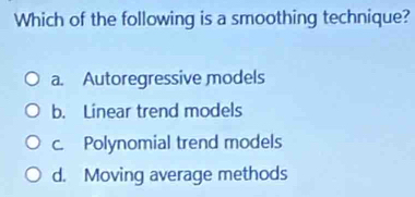 Which of the following is a smoothing technique?
a. Autoregressive models
b. Linear trend models
c. Polynomial trend models
d. Moving average methods