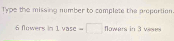 Type the missing number to complete the proportion.
6 flowers in 1vase=□ flowers in 3 vases