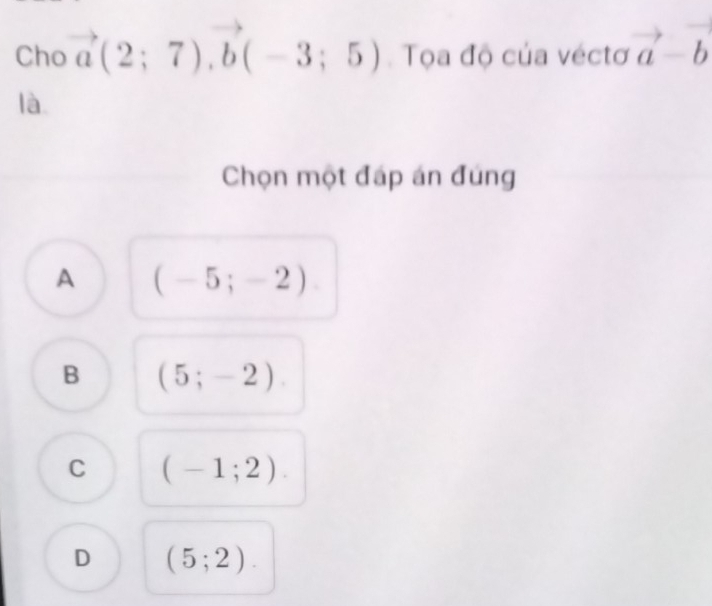 Cho vector a(2;7), vector b(-3;5) Tọa độ của véctơ vector a-vector b
là
Chọn một đáp án đúng
A (-5;-2)
B (5;-2).
C (-1;2).
D (5;2).