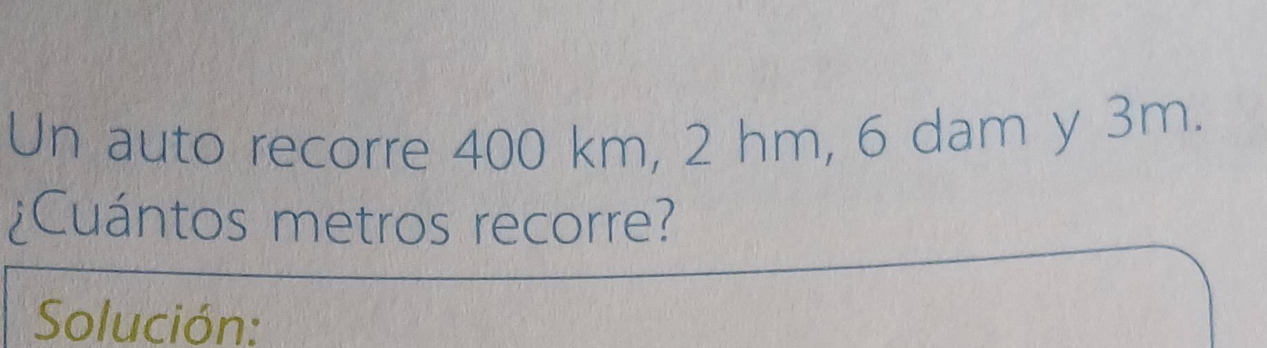 Un auto recorre 400 km, 2 hm, 6 dam y 3m. 
¿Cuántos metros recorre? 
Solución: