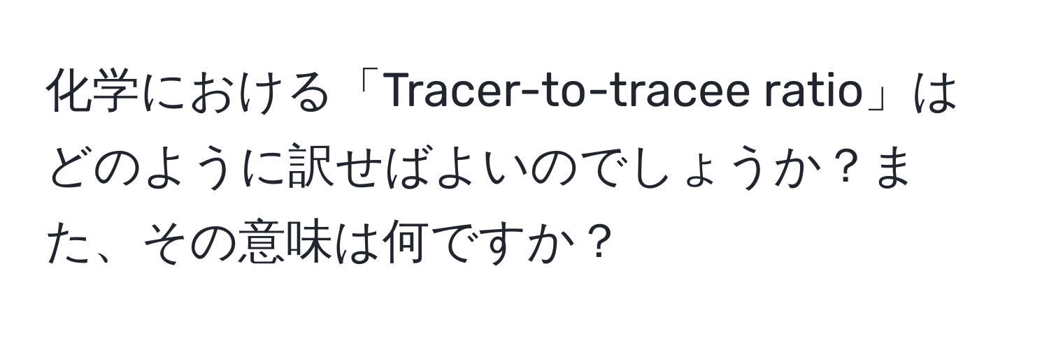 化学における「Tracer-to-tracee ratio」はどのように訳せばよいのでしょうか？また、その意味は何ですか？