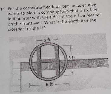 For the corporate headquarters, an executive
wants to place a company logo that is six feet
in diameter with the sides of the H five feet tall
on the front wall. What is the width x of the
crossbar for the H?
x ft
5 ft
6 ft