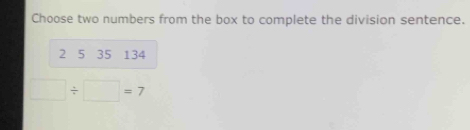 Choose two numbers from the box to complete the division sentence.
2 5 35 134
□ / □ =7