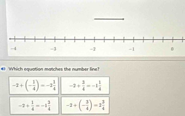 Which equation matches the number line?
-2+(- 1/4 )=-2 1/4  -2+ 3/4 =-1 1/4 
-2+ 1/4 =-1 3/4  -2+(- 3/4 )=2 3/4 