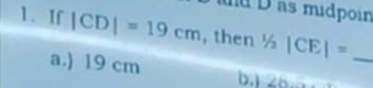 nd D as midpoin
1. If |CD|=19cm , then 1/2 |CE|= _
a.) 19 cm b.j 2b