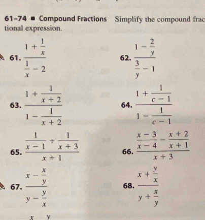 61-74 # Compound Fractions Simplify the compound frac 
tional expression. 
61. frac 1+ 1/x  1/x -2 62. frac 1- 2/y  3/y -1
63. frac 1+ 1/x+2 1- 1/x+2  64. frac 1+ 1/c-1 1- 1/c-1 
65. frac  1/x-1 + 1/x+3 x+1 66. frac  (x-3)/x-4 - (x+2)/x+1 x+3
67. frac x- x/y y- y/x  68. frac x+ y/x y+ x/y 
xy