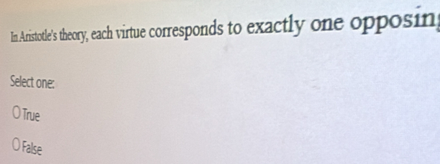 In Aristotle's theory, each virtue corresponds to exactly one opposin
Select one:
O True
False