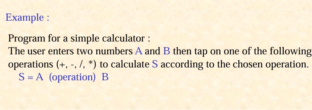 Example : 
Program for a simple calculator : 
The user enters two numbers A and B then tap on one of the following 
operations (+,-,/,^*) to calculate S according to the chosen operation.
S=A (operation) B