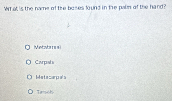 What is the name of the bones found in the palm of the hand?
Metatarsal
Carpals
Metacarpals
Tarsals