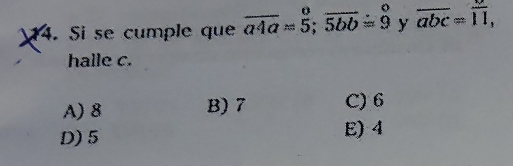 Si se cumple que overline a4a=5; overline 5bb=9 y overline abc=overline 11, 
halle c.
A) 8 B) 7
C) 6
D) 5
E) 4