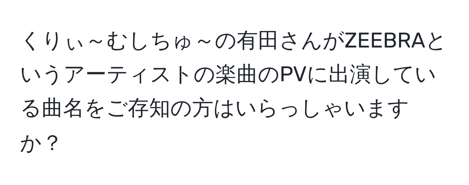 くりぃ～むしちゅ～の有田さんがZEEBRAというアーティストの楽曲のPVに出演している曲名をご存知の方はいらっしゃいますか？