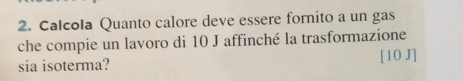 Calcola Quanto calore deve essere fornito a un gas 
che compie un lavoro di 10 J affinché la trasformazione 
sia isoterma? [10 J]