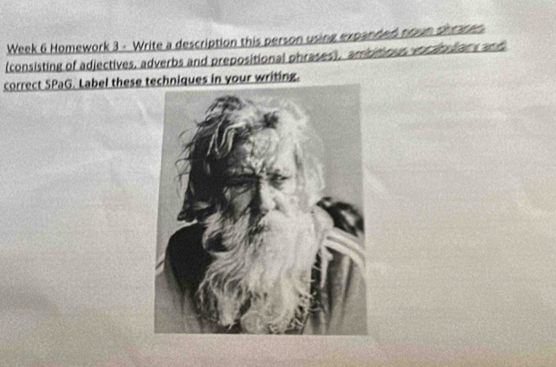 Week 6 Homework 3 - Write a description this person using expanded nown dettan 
(consisting of adjectives, adverbs and prepositional phrases), ambitious vocabulars and 
correct SPaG. Label these techniques in your writing.