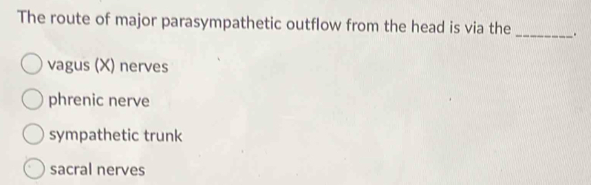 The route of major parasympathetic outflow from the head is via the _.
vagus (X) nerves
phrenic nerve
sympathetic trunk
sacral nerves