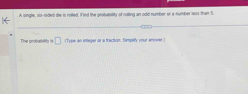 A single, six-sided die is rolled. Find the probability of rolling an odd number or a number less than 5. 
The probability is □ (Type an integer or a fraction. Simplify your answer.)