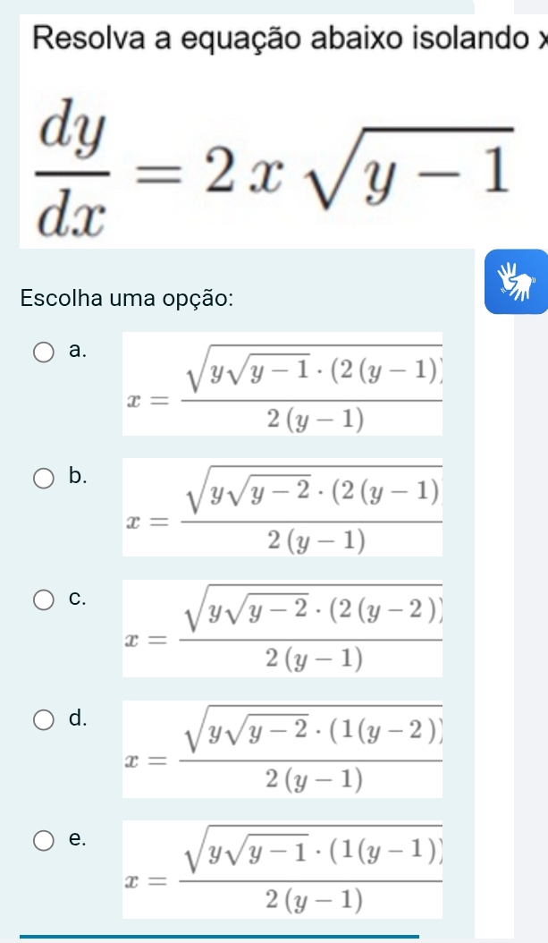 Resolva a equação abaixo isolando x
 dy/dx =2xsqrt(y-1)
Escolha uma opção:
a. x=frac sqrt(ysqrt y-1)· (2(y-1))2(y-1)
b. x=frac sqrt(ysqrt y-2)· (2(y-1)2(y-1)
C. x=frac sqrt(ysqrt y-2)· (2(y-2))2(y-1)
d. x=frac sqrt(ysqrt y-2)· (1(y-2))2(y-1)
e. x=frac sqrt(ysqrt y-1)· (1(y-1))2(y-1)