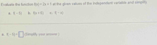 Evaluate the function f(x)=2x+1 at the given values of the independent variable and simplify. 
a. f(-5) b. f(x+6) C. f(-x)
a、 f(-5)=□ (Simplify your answer )