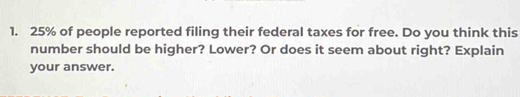 25% of people reported filing their federal taxes for free. Do you think this 
number should be higher? Lower? Or does it seem about right? Explain 
your answer.