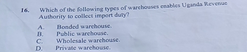 Which of the following types of warehouses enables Uganda Revenue
Authority to collect import duty?
A. Bonded warehouse.
B. Public warehouse.
C. Wholesale warehouse.
D. Private warehouse.