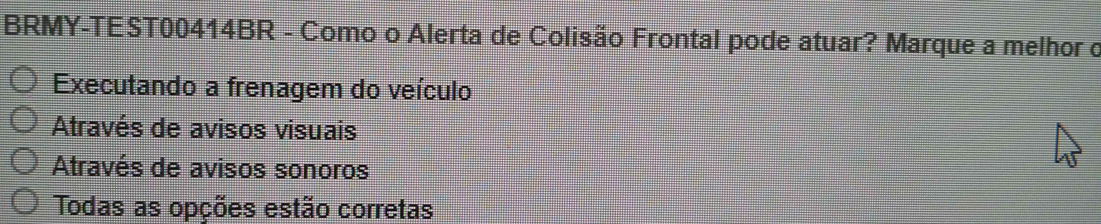 BRMY-TEST00414BR - Como o Alerta de Colisão Frontal pode atuar? Marque a melhor c
Executando a frenagem do veículo
Através de avisos visuais
Através de avisos sonoros
Todas as opções estão corretas