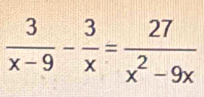  3/x-9 - 3/x = 27/x^2-9x 