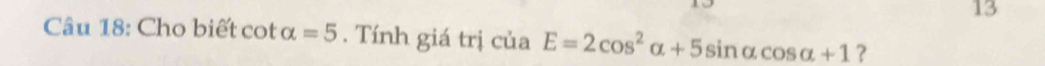 1 
13 
Câu 18: Cho biết cot alpha =5. Tính giá trị cuaE=2cos^2alpha +5sin alpha cos alpha +1 ?