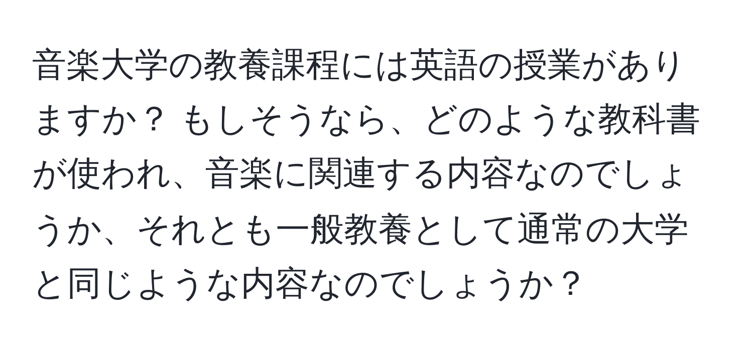 音楽大学の教養課程には英語の授業がありますか？ もしそうなら、どのような教科書が使われ、音楽に関連する内容なのでしょうか、それとも一般教養として通常の大学と同じような内容なのでしょうか？