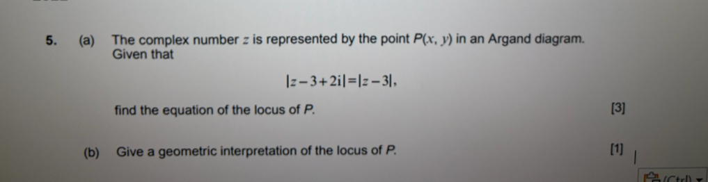 The complex number z is represented by the point P(x,y) in an Argand diagram. 
Given that
|z-3+2i|=|z-3|, 
find the equation of the locus of P. [3] 
(b) Give a geometric interpretation of the locus of P. [1]