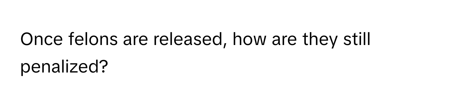 Once felons are released, how are they still penalized?