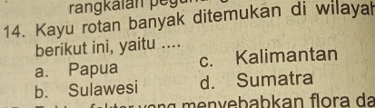 Kayu rotan banyak ditemukan di wilaya
berikut ini, yaitu ....
a. Papua c. Kalimantan
b. Sulawesi d. Sumatra
g v e b ab k an flora da