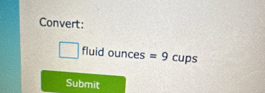 Convert: 
□ fluid  ounc es =9cups
Submit