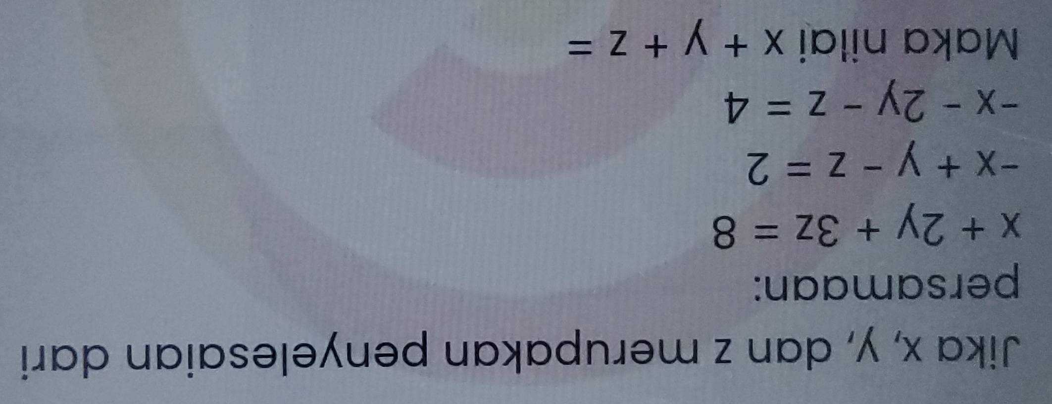 Jika x, y, dan z merupakan penyelesaian dari 
persamaan:
x+2y+3z=8
-x+y-z=2
-x-2y-z=4
Maka nilai x+y+z=