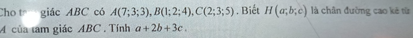 Cho giác ABC có A(7;3;3), B(1;2;4), C(2;3;5). Biết H(a;b;c) là chân đường cao kê từ 
A của tam giác ABC. Tính a+2b+3c.