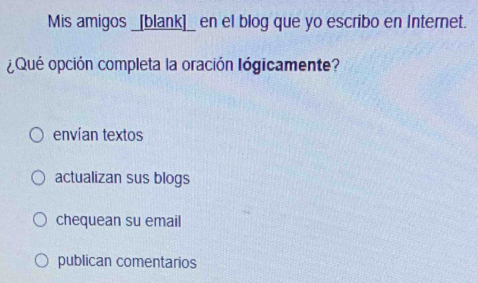 Mis amigos _[blank]_ en el blog que yo escribo en Internet.
¿Qué opción completa la oración lógicamente?
envían textos
actualizan sus blogs
chequean su email
publican comentarios