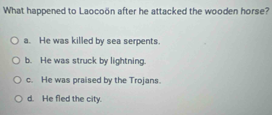 What happened to Laocoön after he attacked the wooden horse?
a. He was killed by sea serpents.
b. He was struck by lightning.
c. He was praised by the Trojans.
d. He fled the city.