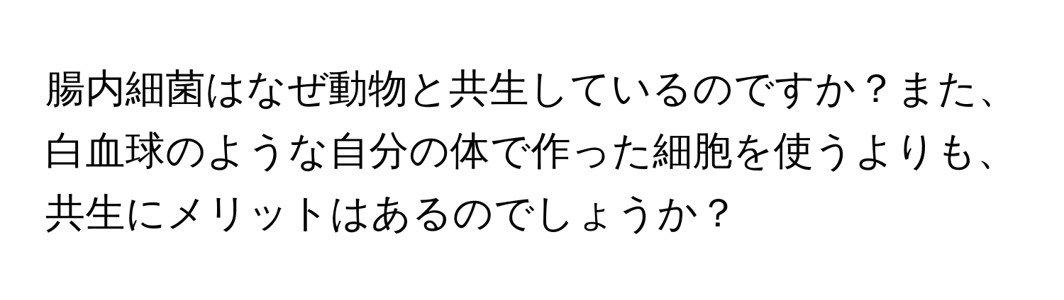 腸内細菌はなぜ動物と共生しているのですか？また、白血球のような自分の体で作った細胞を使うよりも、共生にメリットはあるのでしょうか？