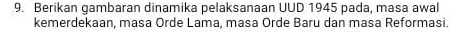 Berikan gambaran dinamika pelaksanaan UUD 1945 pada, masa awal 
kemerdekaan, masa Orde Lama, masa Orde Baru dan masa Reformasi.