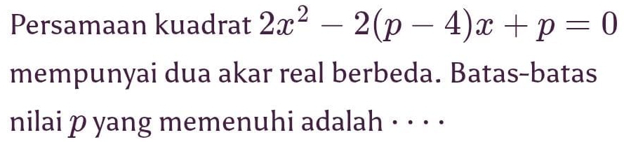 Persamaan kuadrat 2x^2-2(p-4)x+p=0
mempunyai dua akar real berbeda. Batas-batas 
nilai p yang memenuhi adalah · · · ·