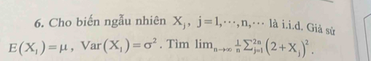 Cho biến ngẫu nhiên X_j, j=1, ·s , n, ·s 1ai.i. i.d. Giả sử
E(X_1)=mu ,Va r (X_1)=sigma^2. Tìm lim_nto ∈fty  1/n sumlimits _(j=1)^(2n)(2+X_j)^2.